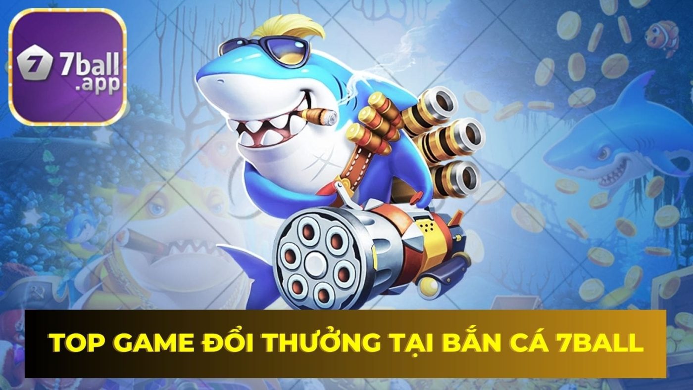 Top tựa game online đổi thưởng tại bắn cá 7Ball 